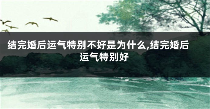 结完婚后运气特别不好是为什么,结完婚后运气特别好