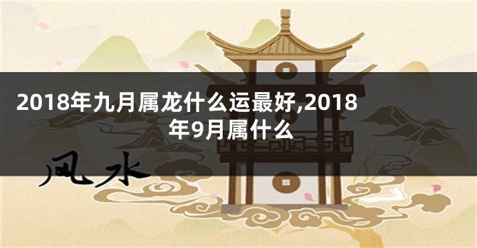 2018年九月属龙什么运最好,2018年9月属什么