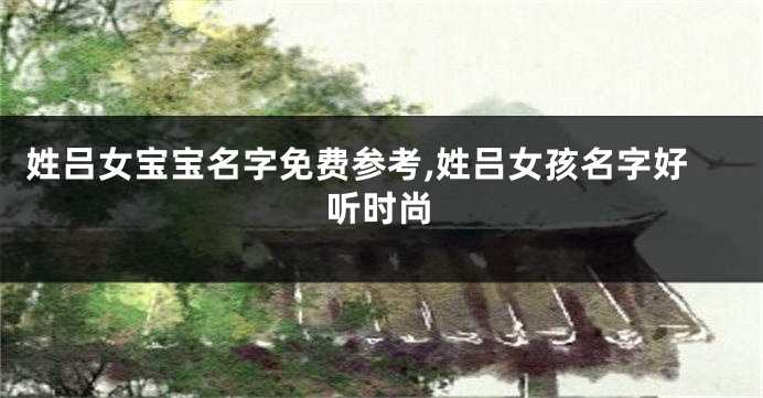 姓吕女宝宝名字免费参考,姓吕女孩名字好听时尚