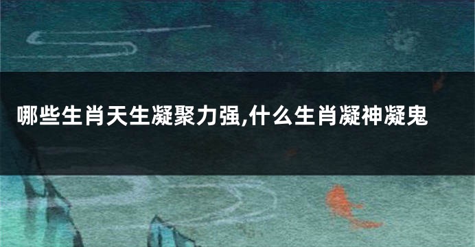 哪些生肖天生凝聚力强,什么生肖凝神凝鬼