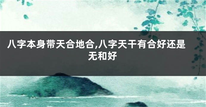 八字本身带天合地合,八字天干有合好还是无和好