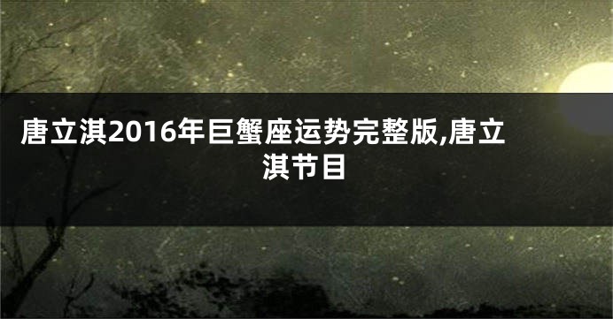 唐立淇2016年巨蟹座运势完整版,唐立淇节目