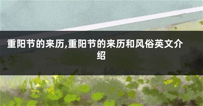 重阳节的来历,重阳节的来历和风俗英文介绍