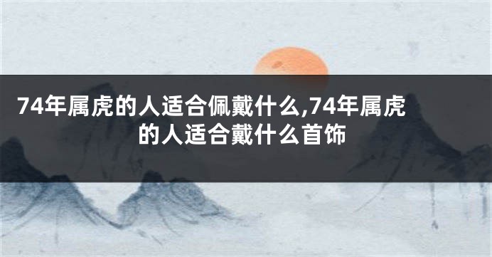74年属虎的人适合佩戴什么,74年属虎的人适合戴什么首饰