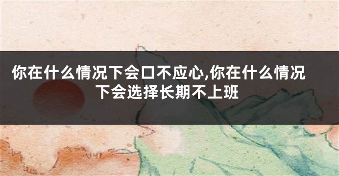 你在什么情况下会口不应心,你在什么情况下会选择长期不上班