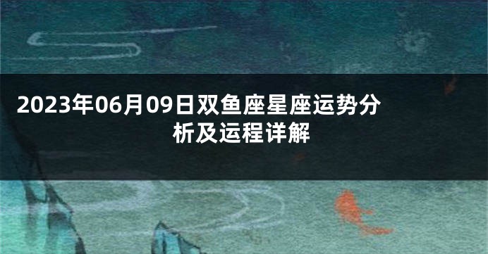 2023年06月09日双鱼座星座运势分析及运程详解