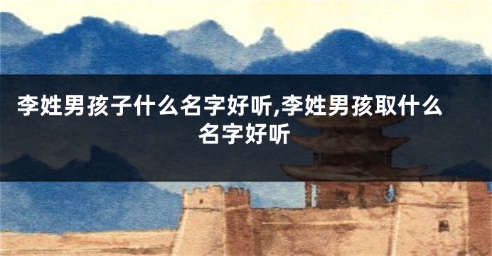 李姓男孩子什么名字好听,李姓男孩取什么名字好听