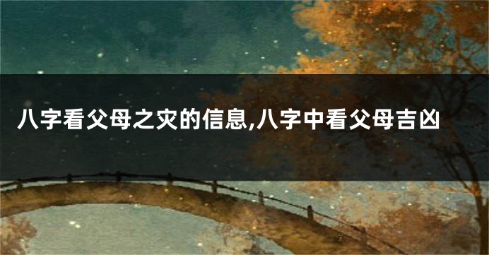 八字看父母之灾的信息,八字中看父母吉凶