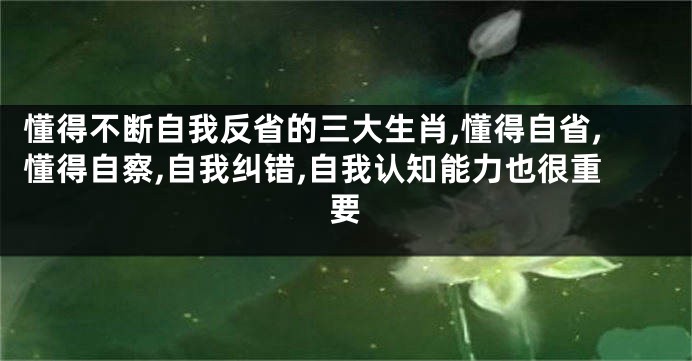 懂得不断自我反省的三大生肖,懂得自省,懂得自察,自我纠错,自我认知能力也很重要
