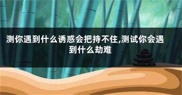 测你遇到什么诱惑会把持不住,测试你会遇到什么劫难