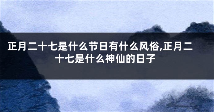 正月二十七是什么节日有什么风俗,正月二十七是什么神仙的日子
