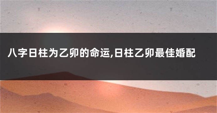 八字日柱为乙卯的命运,日柱乙卯最佳婚配