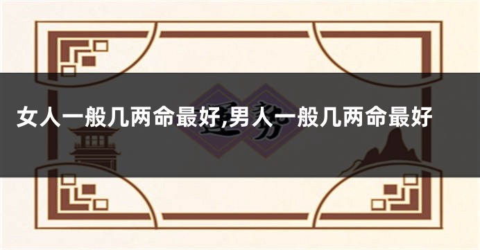 女人一般几两命最好,男人一般几两命最好