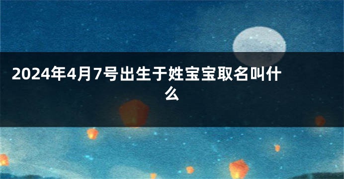2024年4月7号出生于姓宝宝取名叫什么