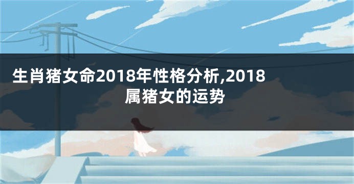 生肖猪女命2018年性格分析,2018属猪女的运势