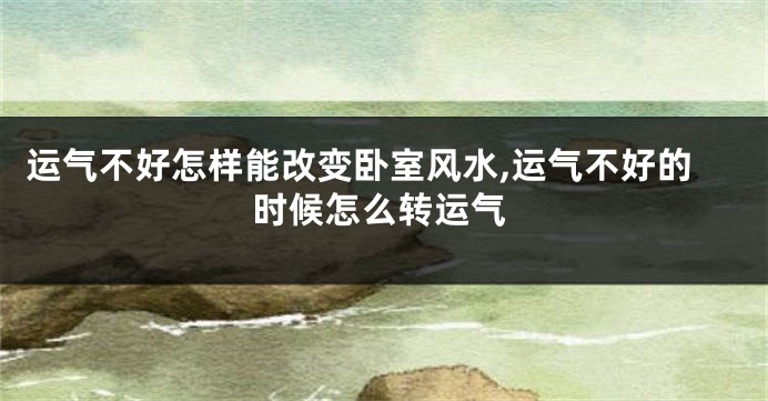 运气不好怎样能改变卧室风水,运气不好的时候怎么转运气