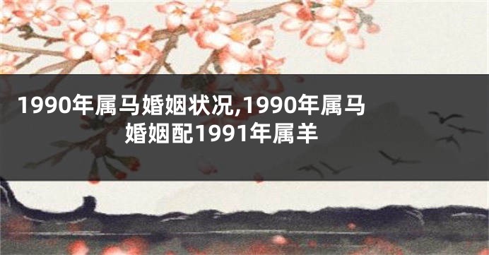 1990年属马婚姻状况,1990年属马婚姻配1991年属羊