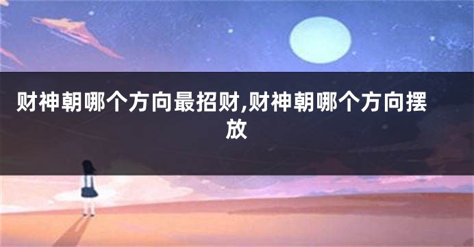 财神朝哪个方向最招财,财神朝哪个方向摆放