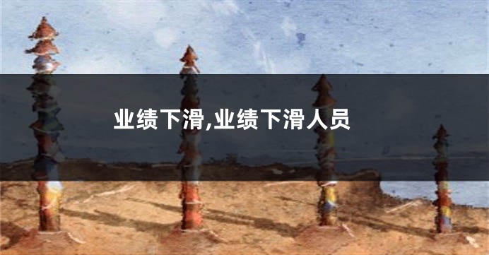 业绩下滑,业绩下滑人员