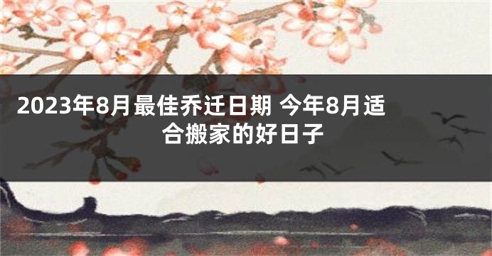 2023年8月最佳乔迁日期 今年8月适合搬家的好日子