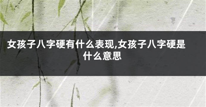 女孩子八字硬有什么表现,女孩子八字硬是什么意思