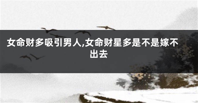 女命财多吸引男人,女命财星多是不是嫁不出去