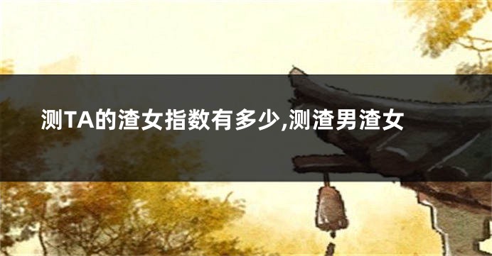 测TA的渣女指数有多少,测渣男渣女