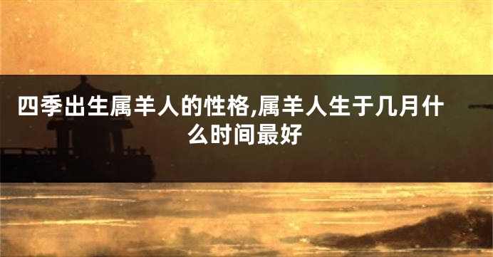 四季出生属羊人的性格,属羊人生于几月什么时间最好