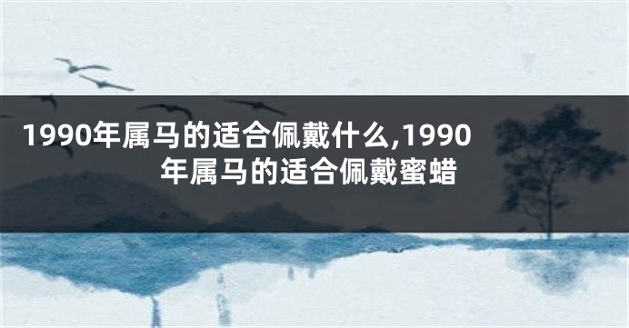 1990年属马的适合佩戴什么,1990年属马的适合佩戴蜜蜡