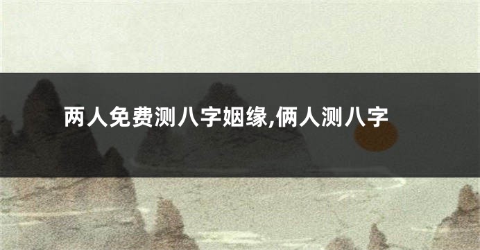 两人免费测八字姻缘,俩人测八字