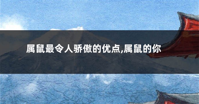 属鼠最令人骄傲的优点,属鼠的你