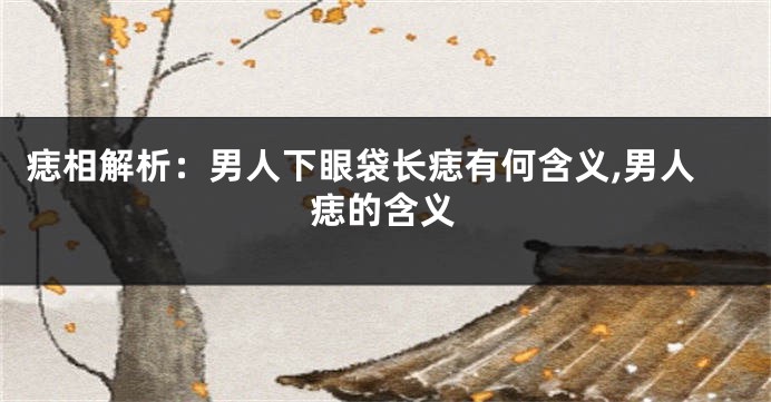 痣相解析：男人下眼袋长痣有何含义,男人痣的含义