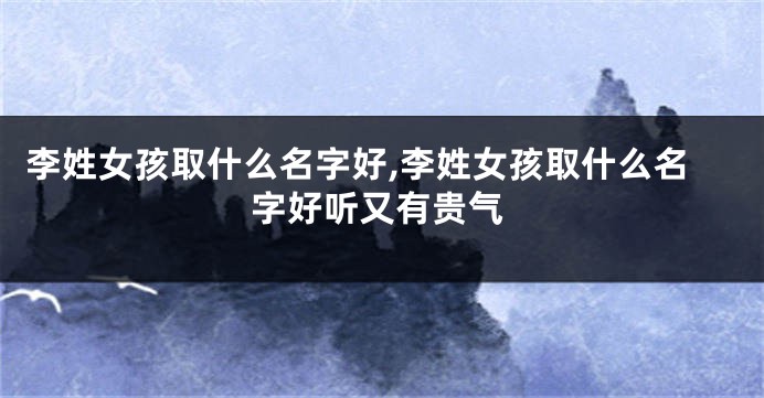 李姓女孩取什么名字好,李姓女孩取什么名字好听又有贵气