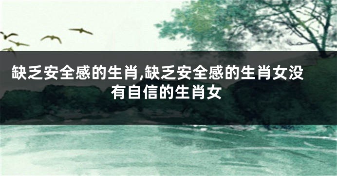 缺乏安全感的生肖,缺乏安全感的生肖女没有自信的生肖女