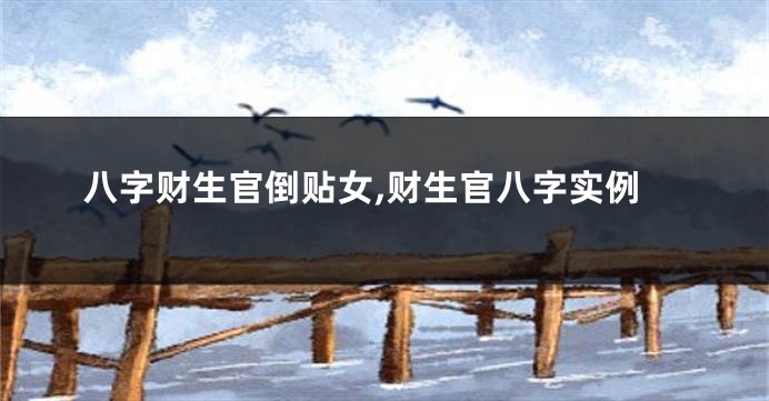 八字财生官倒贴女,财生官八字实例