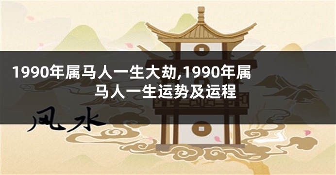 1990年属马人一生大劫,1990年属马人一生运势及运程
