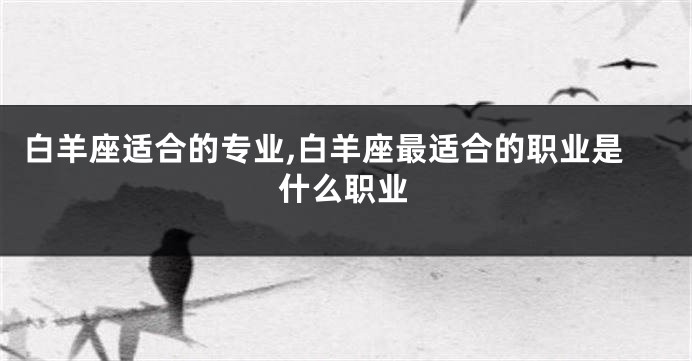 白羊座适合的专业,白羊座最适合的职业是什么职业