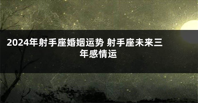 2024年射手座婚姻运势 射手座未来三年感情运