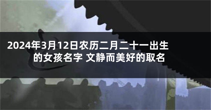 2024年3月12日农历二月二十一出生的女孩名字 文静而美好的取名