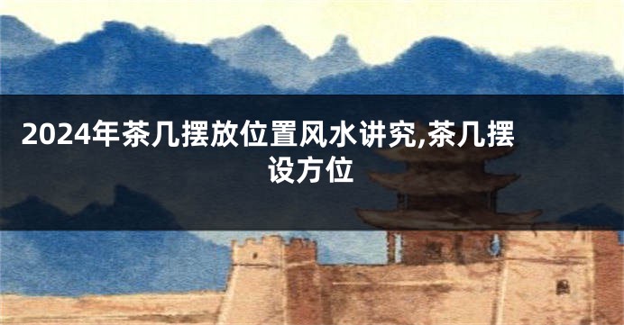 2024年茶几摆放位置风水讲究,茶几摆设方位