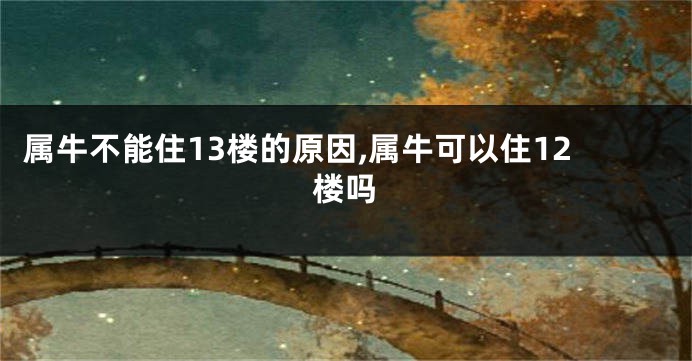 属牛不能住13楼的原因,属牛可以住12楼吗