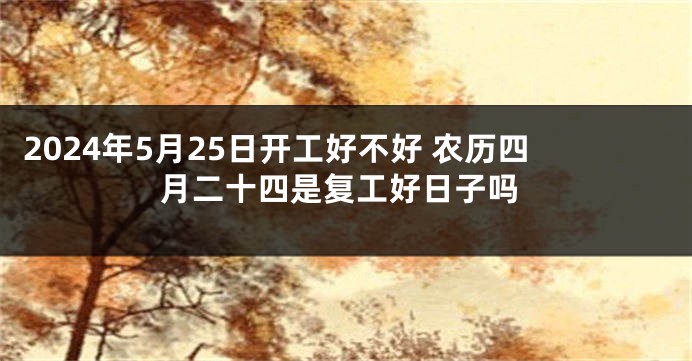 2024年5月25日开工好不好 农历四月二十四是复工好日子吗