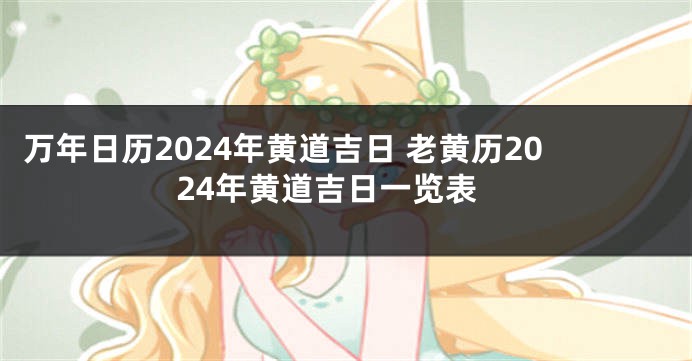 万年日历2024年黄道吉日 老黄历2024年黄道吉日一览表