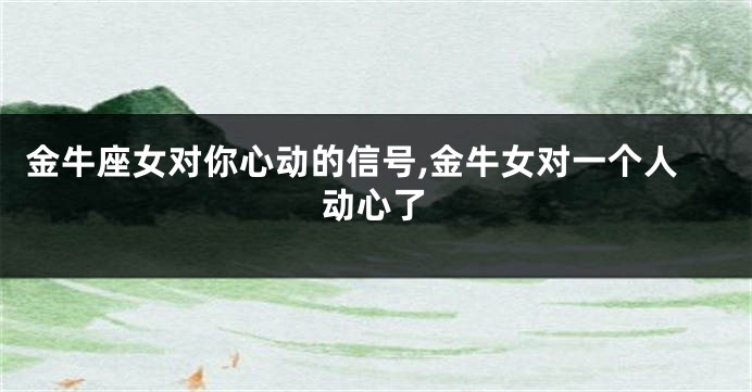 金牛座女对你心动的信号,金牛女对一个人动心了