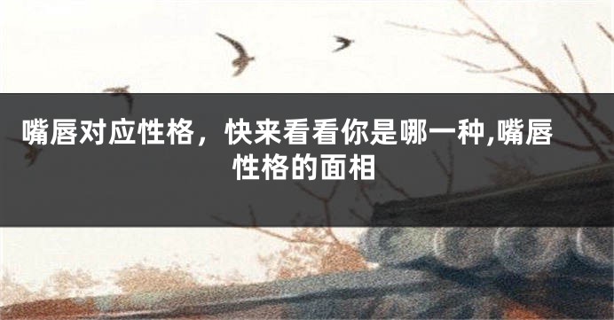 嘴唇对应性格，快来看看你是哪一种,嘴唇性格的面相