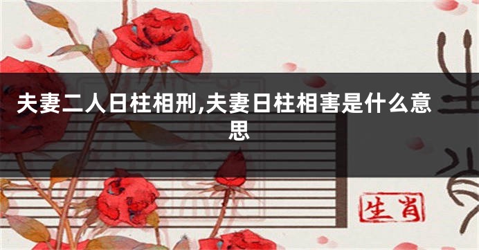 夫妻二人日柱相刑,夫妻日柱相害是什么意思