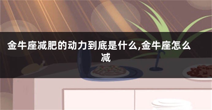 金牛座减肥的动力到底是什么,金牛座怎么减