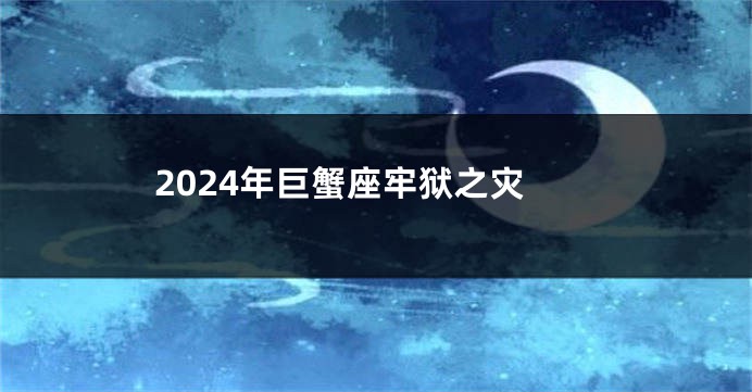 2024年巨蟹座牢狱之灾