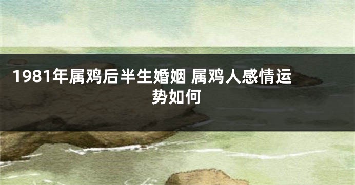 1981年属鸡后半生婚姻 属鸡人感情运势如何