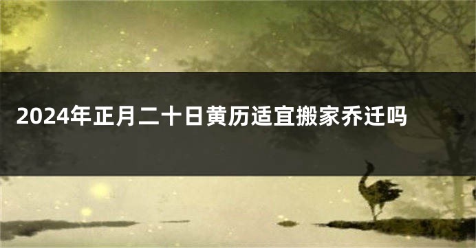 2024年正月二十日黄历适宜搬家乔迁吗